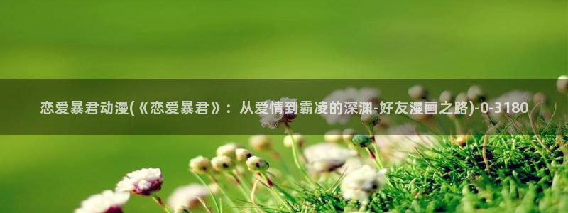 布米米动漫：恋爱暴君动漫(《恋爱暴君》：从爱情到霸凌的深渊-好友漫画之路